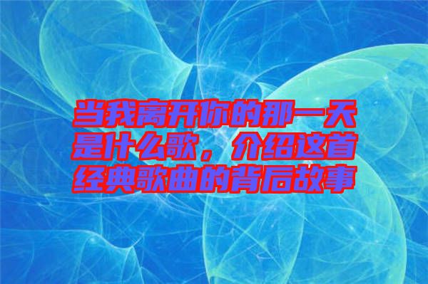 當(dāng)我離開你的那一天是什么歌，介紹這首經(jīng)典歌曲的背后故事