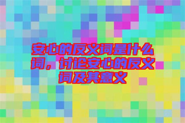 安心的反義詞是什么詞，討論安心的反義詞及其意義
