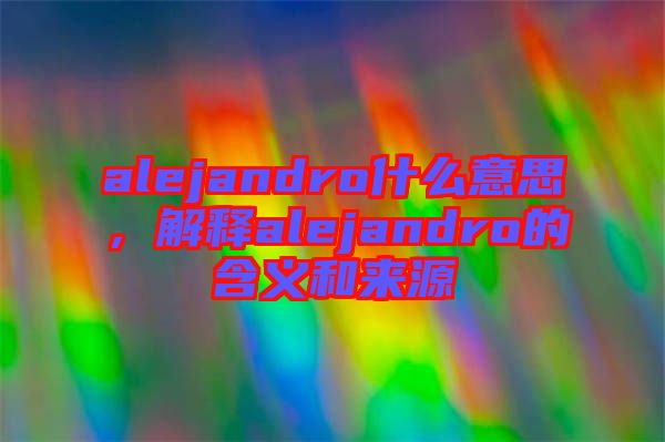 alejandro什么意思，解釋alejandro的含義和來(lái)源
