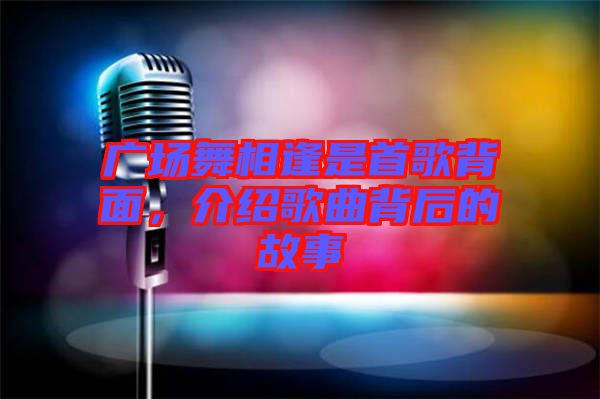 廣場(chǎng)舞相逢是首歌背面，介紹歌曲背后的故事