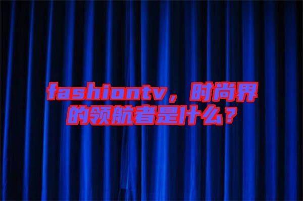 fashiontv，時尚界的領(lǐng)航者是什么？