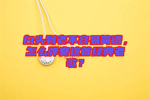 白頭到老不容易簡譜，怎么彈奏這首經(jīng)典老歌？