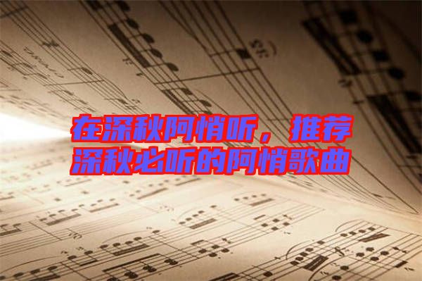 在深秋阿悄聽(tīng)，推薦深秋必聽(tīng)的阿悄歌曲