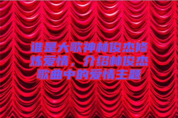 誰(shuí)是大歌神林俊杰修煉愛(ài)情，介紹林俊杰歌曲中的愛(ài)情主題