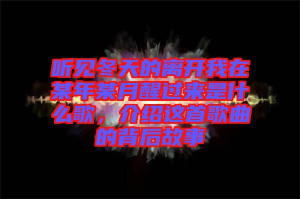 聽見冬天的離開我在某年某月醒過來是什么歌，介紹這首歌曲的背后故事