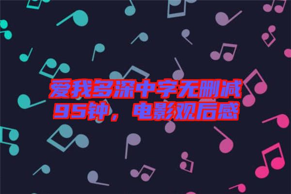 愛(ài)我多深中字無(wú)刪減95鐘，電影觀后感