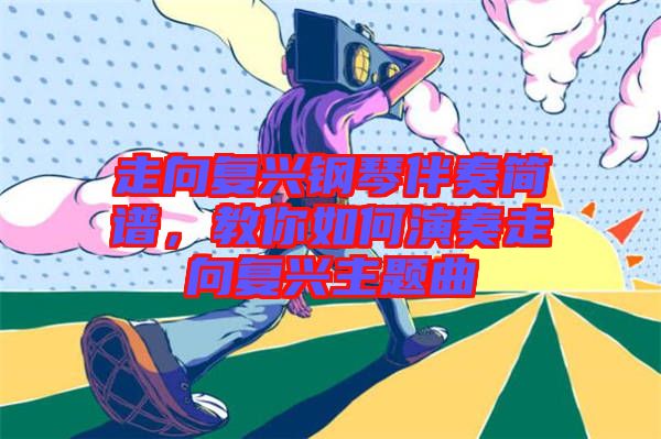 走向復興鋼琴伴奏簡譜，教你如何演奏走向復興主題曲