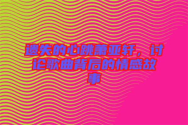 遺失的心跳蕭亞軒，討論歌曲背后的情感故事