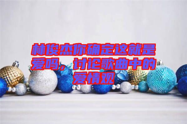 林俊杰你確定這就是愛嗎，討論歌曲中的愛情觀