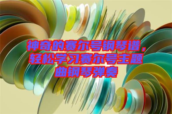 神奇的賽爾號鋼琴譜，輕松學(xué)習(xí)賽爾號主題曲鋼琴彈奏