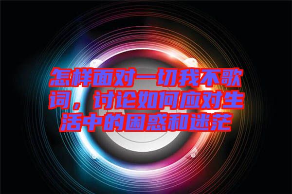 怎樣面對(duì)一切我不歌詞，討論如何應(yīng)對(duì)生活中的困惑和迷茫
