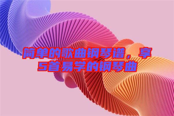 簡單的歌曲鋼琴譜，享5首易學(xué)的鋼琴曲