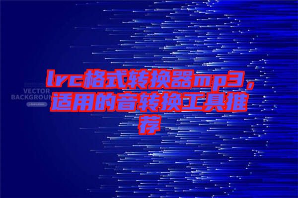 lrc格式轉(zhuǎn)換器mp3，適用的音轉(zhuǎn)換工具推薦