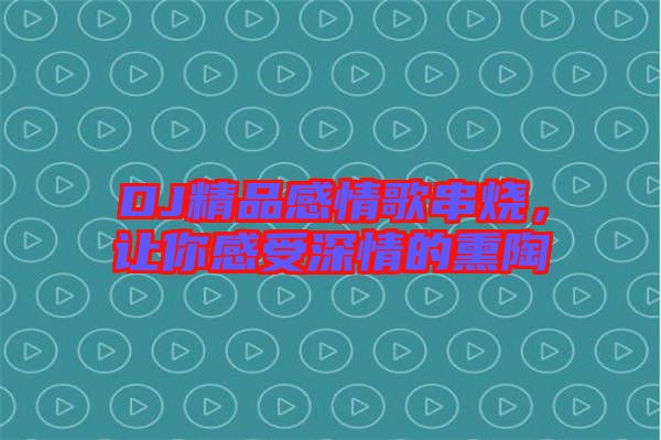 DJ精品感情歌串燒，讓你感受深情的熏陶