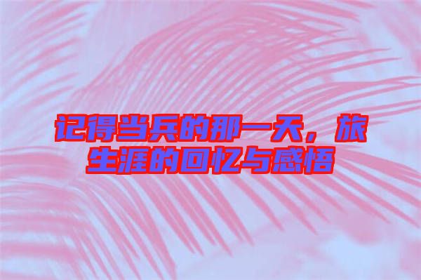 記得當(dāng)兵的那一天，旅生涯的回憶與感悟
