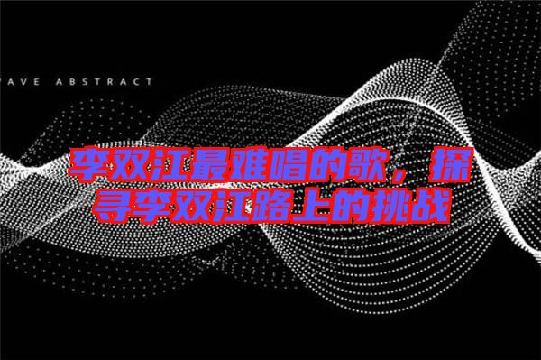 李雙江最難唱的歌，探尋李雙江路上的挑戰(zhàn)