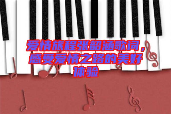 愛情旅程張韶涵歌詞，感受愛情之路的美好體驗