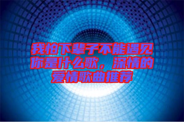 我怕下輩子不能遇見(jiàn)你是什么歌，深情的愛(ài)情歌曲推薦