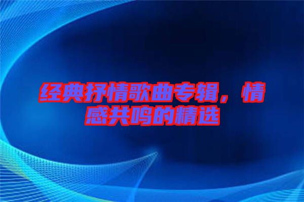 經(jīng)典抒情歌曲專輯，情感共鳴的精選