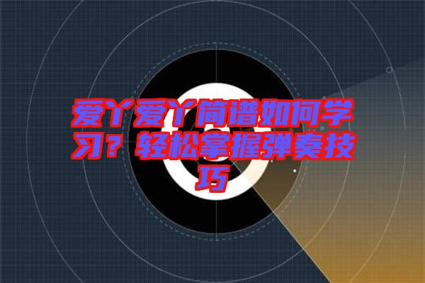 愛丫愛丫簡(jiǎn)譜如何學(xué)習(xí)？輕松掌握彈奏技巧