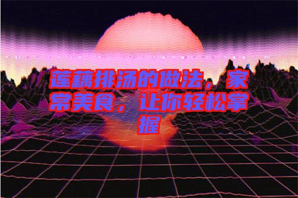 蓮藕排湯的做法，家常美食，讓你輕松掌握