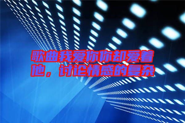 歌曲我愛你你卻愛著他，討論情感的復雜