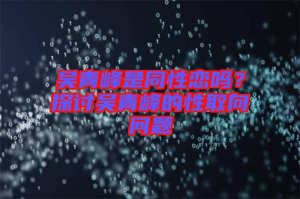 吳青峰是同性戀嗎？探討吳青峰的性取向問題