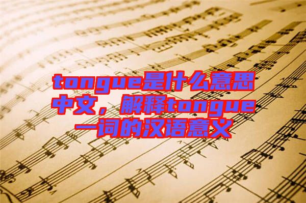 tongue是什么意思中文，解釋tongue一詞的漢語意義