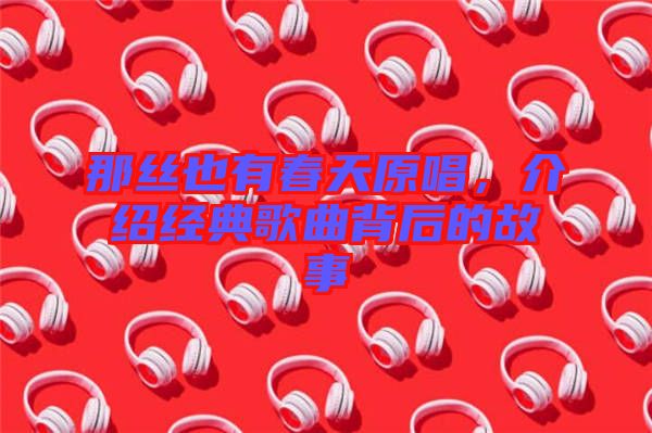 那絲也有春天原唱，介紹經(jīng)典歌曲背后的故事