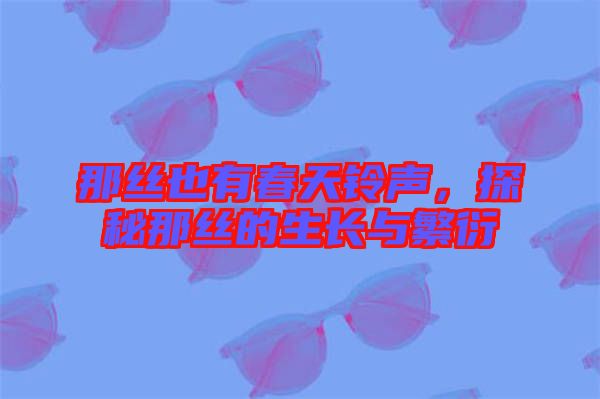 那絲也有春天鈴聲，探秘那絲的生長與繁衍