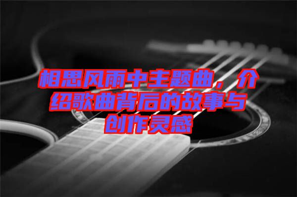 相思風(fēng)雨中主題曲，介紹歌曲背后的故事與創(chuàng)作靈感