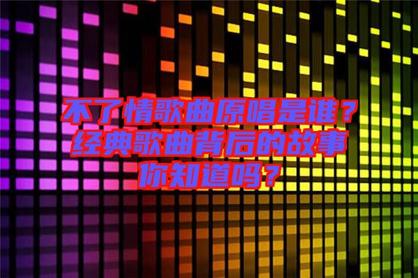 不了情歌曲原唱是誰？經(jīng)典歌曲背后的故事你知道嗎？
