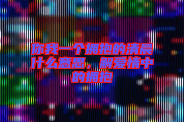 你我一個擁抱的清晨什么意思，解愛情中的擁抱