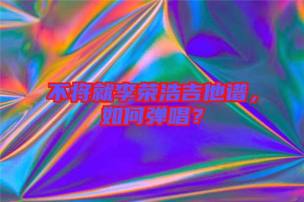 不將就李榮浩吉他譜，如何彈唱？