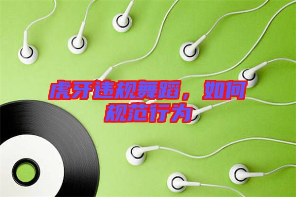 虎牙違規(guī)舞蹈，如何規(guī)范行為