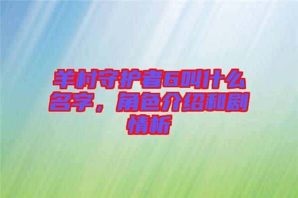 羊村守護(hù)者6叫什么名字，角色介紹和劇情析