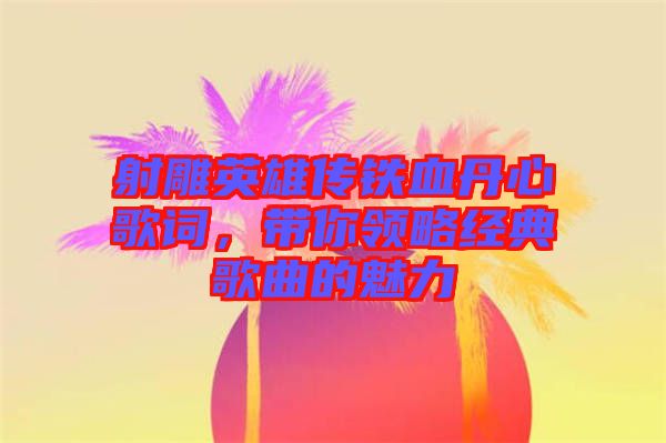 射雕英雄傳鐵血丹心歌詞，帶你領(lǐng)略經(jīng)典歌曲的魅力