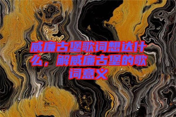 威廉古堡歌詞想達什么，解威廉古堡的歌詞意義