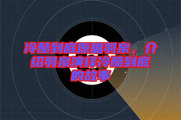 冷酷到底原唱羽泉，介紹羽泉演繹冷酷到底的故事
