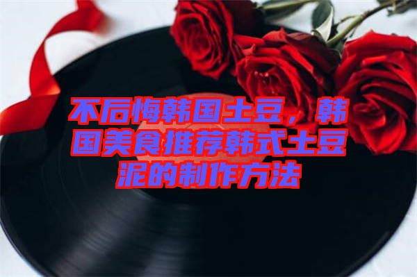不后悔韓國土豆，韓國美食推薦韓式土豆泥的制作方法