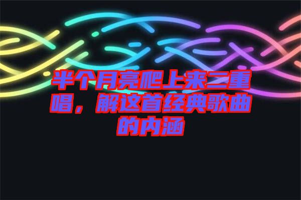 半個月亮爬上來二重唱，解這首經(jīng)典歌曲的內涵