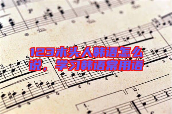 123木頭人韓語怎么說，學(xué)習(xí)韓語常用語