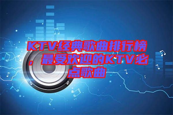 KTV經(jīng)典歌曲排行榜，最受歡迎的KTV必點(diǎn)歌曲
