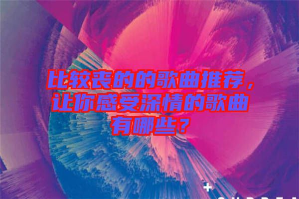比較喪的的歌曲推薦，讓你感受深情的歌曲有哪些？