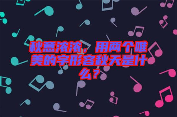 秋意濃濃，用兩個唯美的字形容秋天是什么？
