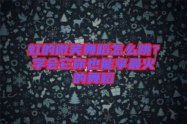 虹的微笑舞蹈怎么跳？學(xué)會它你也能享最火的舞蹈