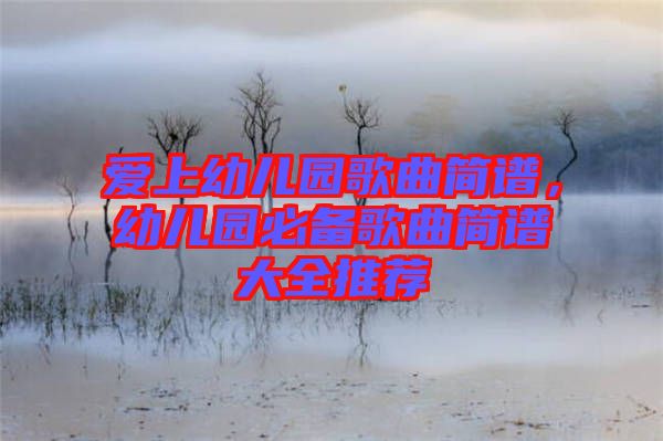 愛上幼兒園歌曲簡(jiǎn)譜，幼兒園必備歌曲簡(jiǎn)譜大全推薦