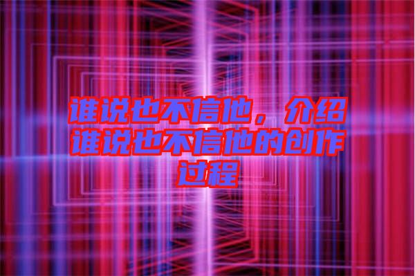 誰說也不信他，介紹誰說也不信他的創(chuàng)作過程