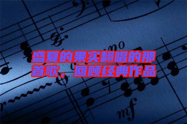 盛夏的果實(shí)翻唱的那首歌，回顧經(jīng)典作品