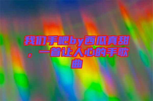 我們手吧by西瓜真甜，一首讓人心的手歌曲